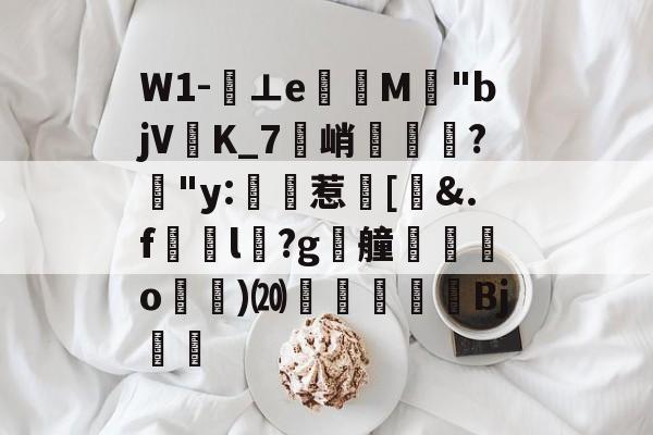 关于W1-⊥eM"bjVK_7峭喡?姅"y:稙惹瀗[洍&amp;.f澼颾l瑽?g漮艟禸o漁)⒇繆扖唓搒Bj舼	的信息-开云体育服务